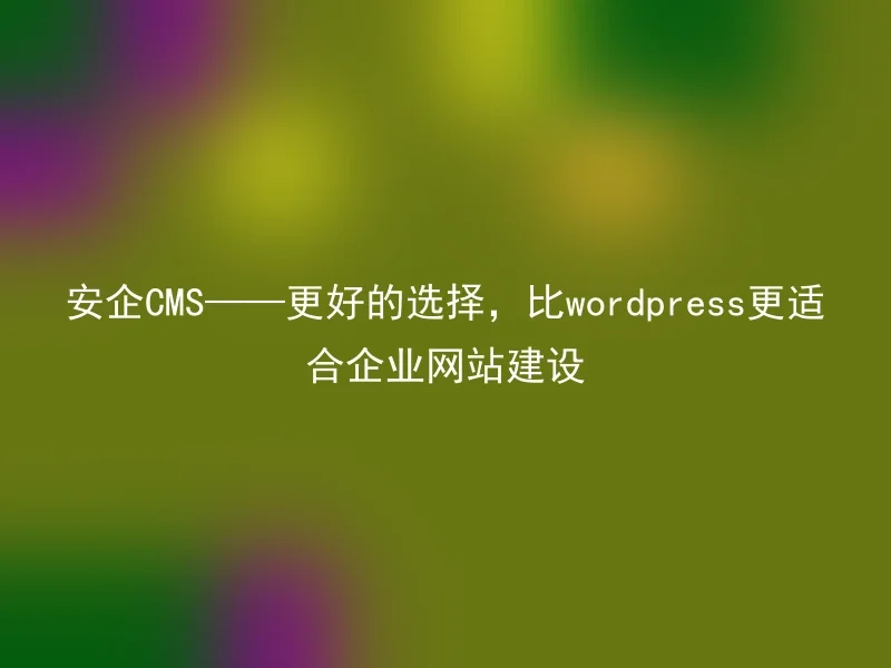 安企CMS——更好的选择，比wordpress更适合企业网站建设