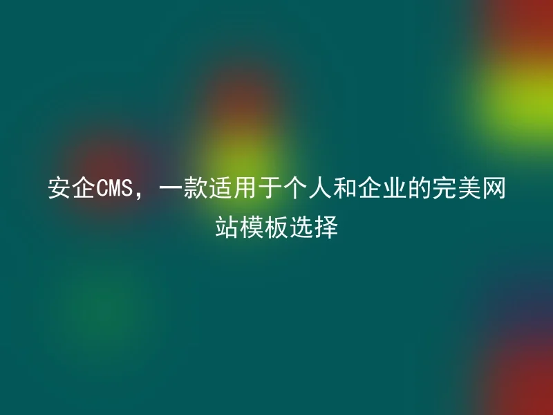 安企CMS，一款适用于个人和企业的完美网站模板选择