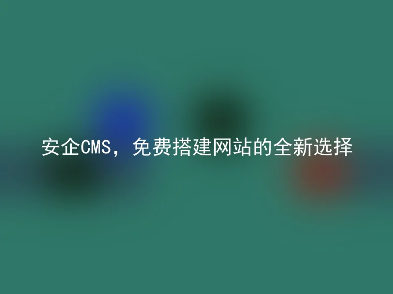 安企CMS，免费搭建网站的全新选择