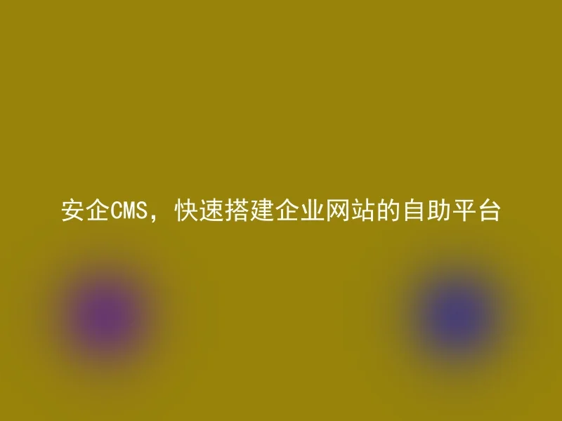 安企CMS，快速搭建企业网站的自助平台