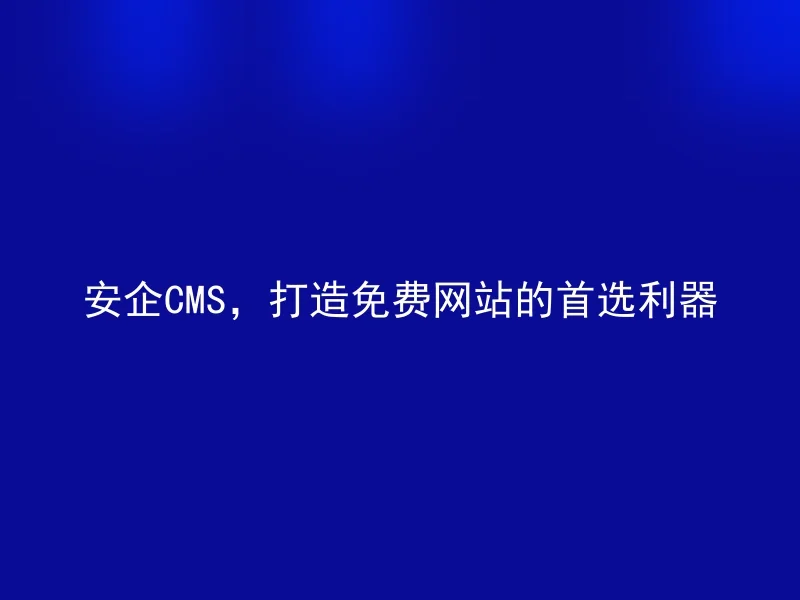 安企CMS，打造免费网站的首选利器