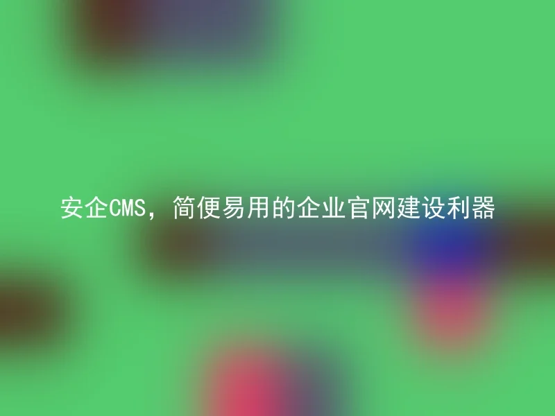 安企CMS，简便易用的企业官网建设利器