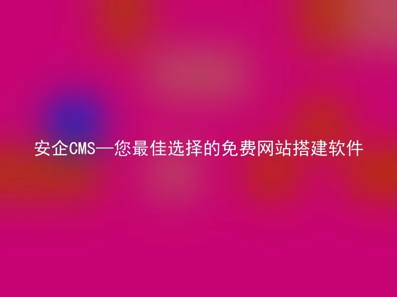 安企CMS—您最佳选择的免费网站搭建软件