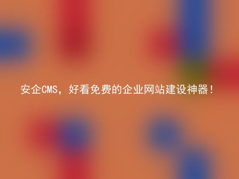 安企CMS，好看免费的企业网站建设神器！