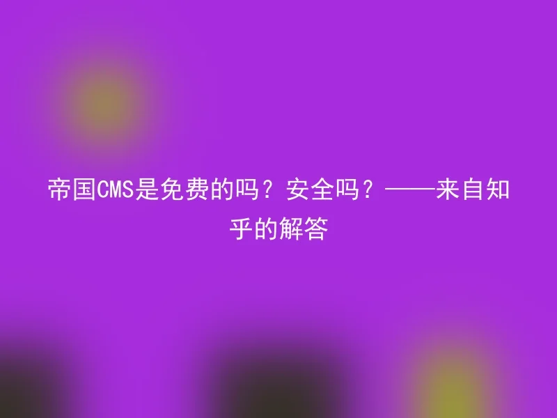 帝国CMS是免费的吗？安全吗？——来自知乎的解答