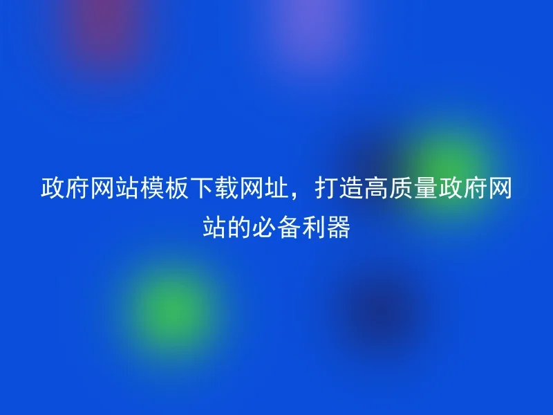 政府网站模板下载网址，打造高质量政府网站的必备利器