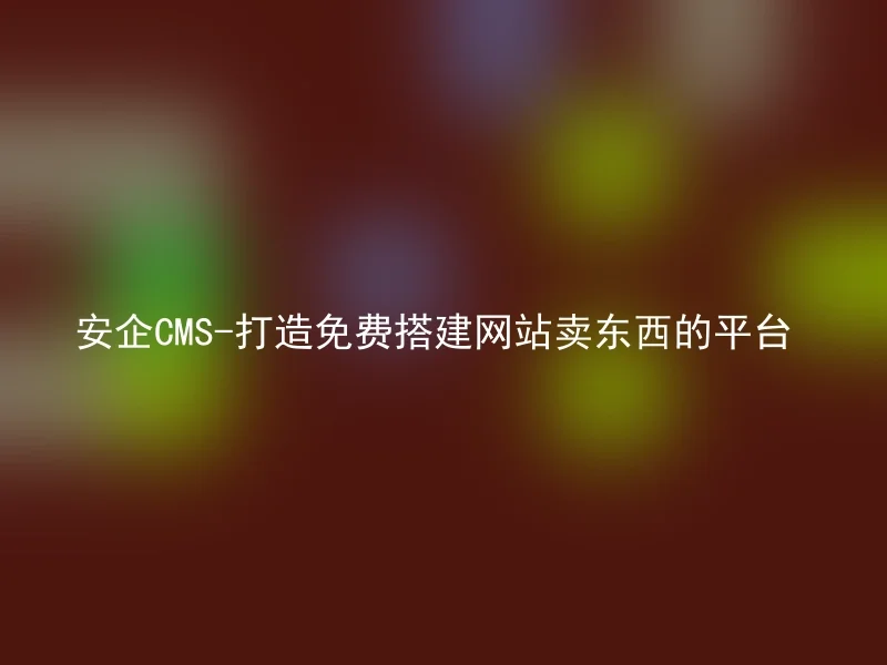 安企CMS-打造免费搭建网站卖东西的平台