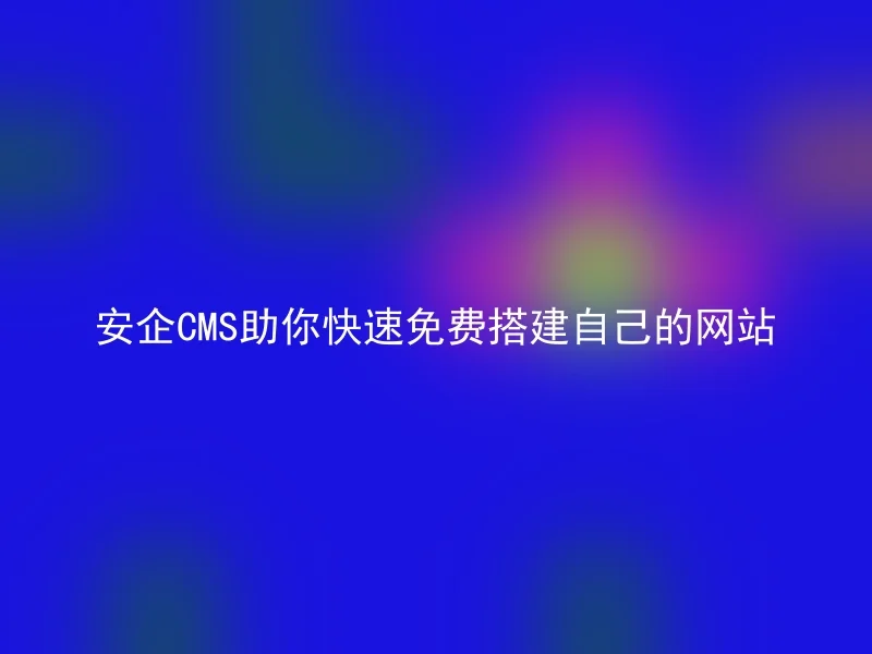 安企CMS助你快速免费搭建自己的网站