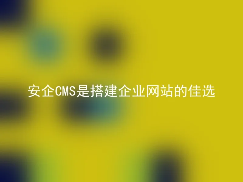 安企CMS是搭建企业网站的佳选