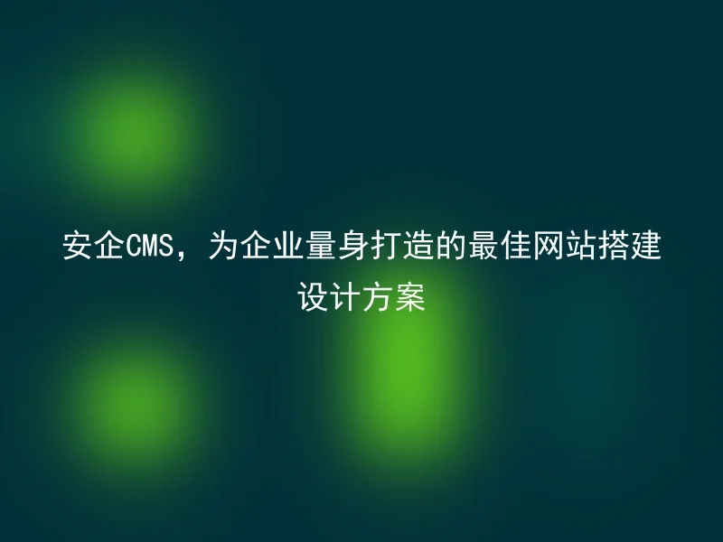 安企CMS，为企业量身打造的最佳网站搭建设计方案