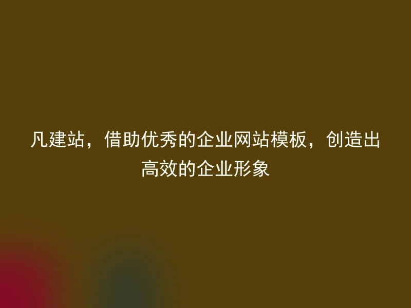 凡建站,借助优秀的企业网站模板,创造出高效的企业形象
