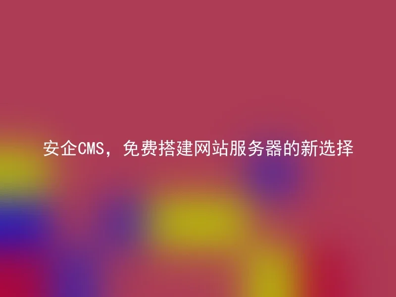 安企CMS，免费搭建网站服务器的新选择