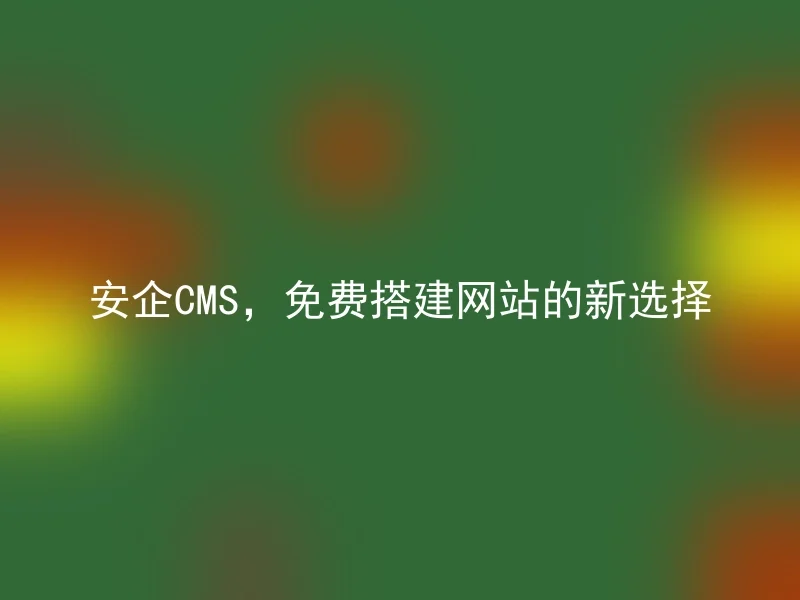 安企CMS，免费搭建网站的新选择