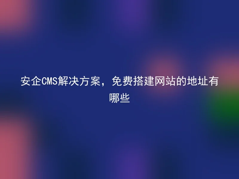 安企CMS解决方案,免费搭建网站的地址有哪些