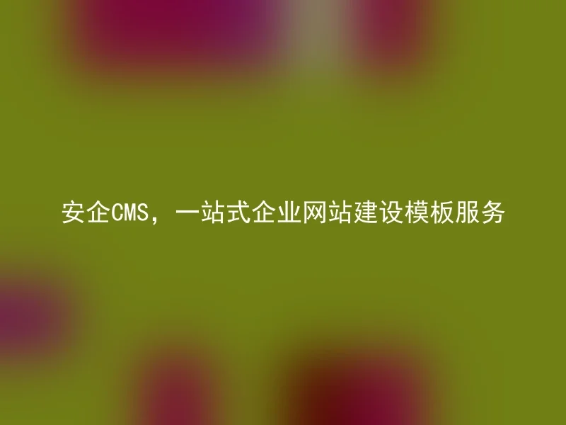 安企CMS，一站式企业网站建设模板服务