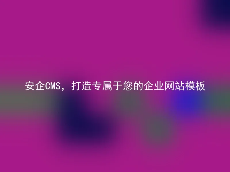 安企CMS,打造专属于您的企业网站模板