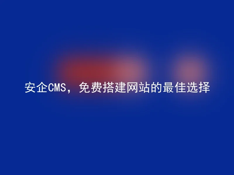 安企CMS，免费搭建网站的最佳选择