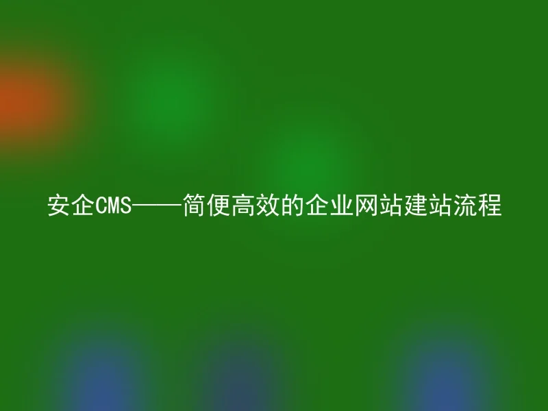 安企CMS——简便高效的企业网站建站流程