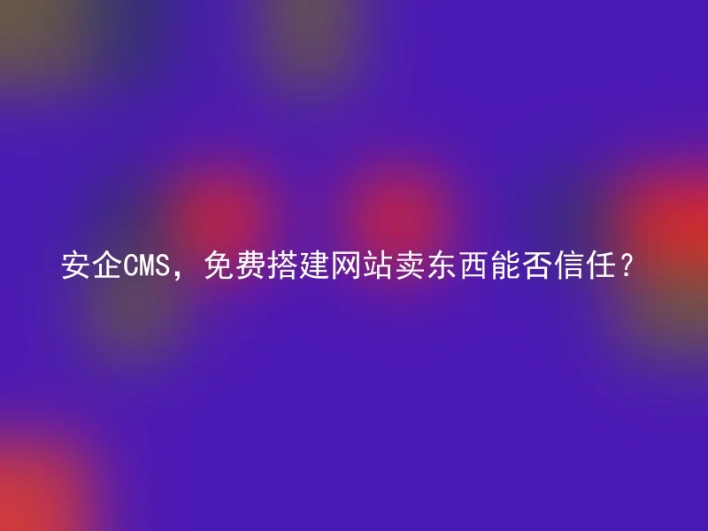 安企CMS，免费搭建网站卖东西能否信任？