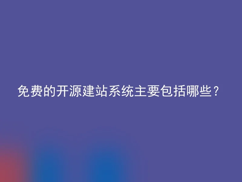 免费的开源建站系统主要包括哪些？