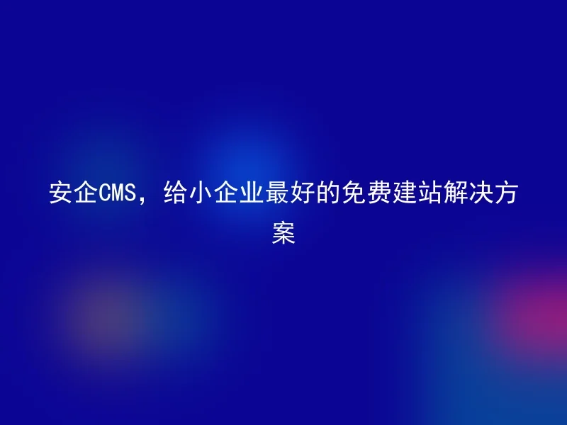 安企CMS，给小企业最好的免费建站解决方案