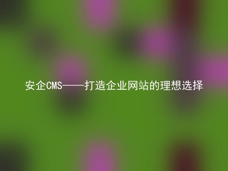 安企CMS——打造企业网站的理想选择