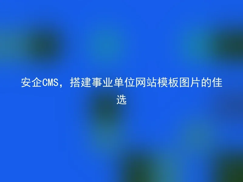 安企CMS，搭建事业单位网站模板图片的佳选