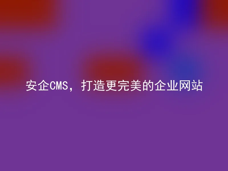 安企CMS，打造更完美的企业网站