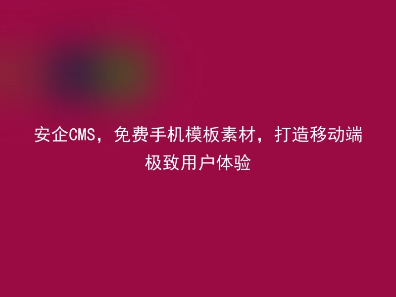 安企CMS，免费手机模板素材，打造移动端极致用户体验