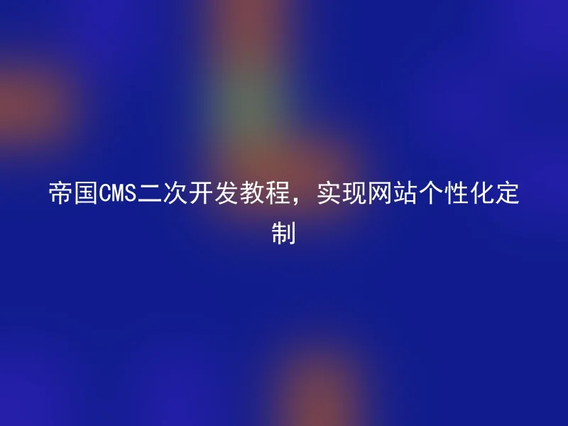 帝国CMS二次开发教程,实现网站个性化定制