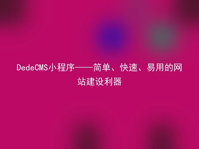 DedeCMS小程序——简单、快速、易用的网站建设利器