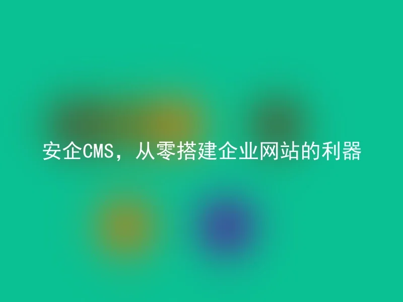 安企CMS，从零搭建企业网站的利器