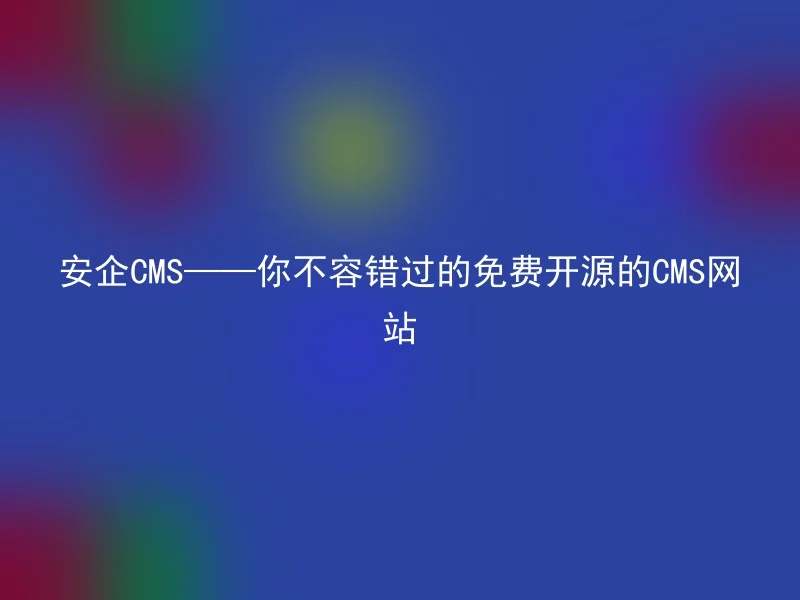 安企CMS——你不容错过的免费开源的CMS网站