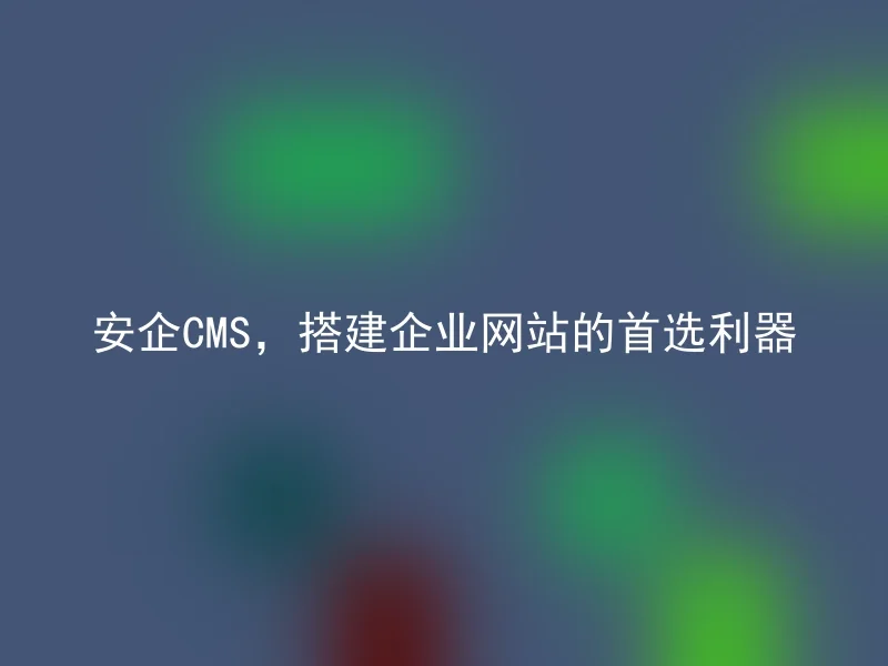 安企CMS，搭建企业网站的首选利器