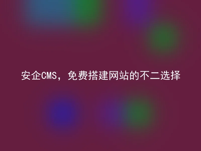 安企CMS，免费搭建网站的不二选择