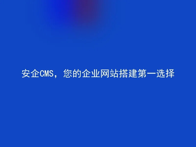 安企CMS，您的企业网站搭建第一选择