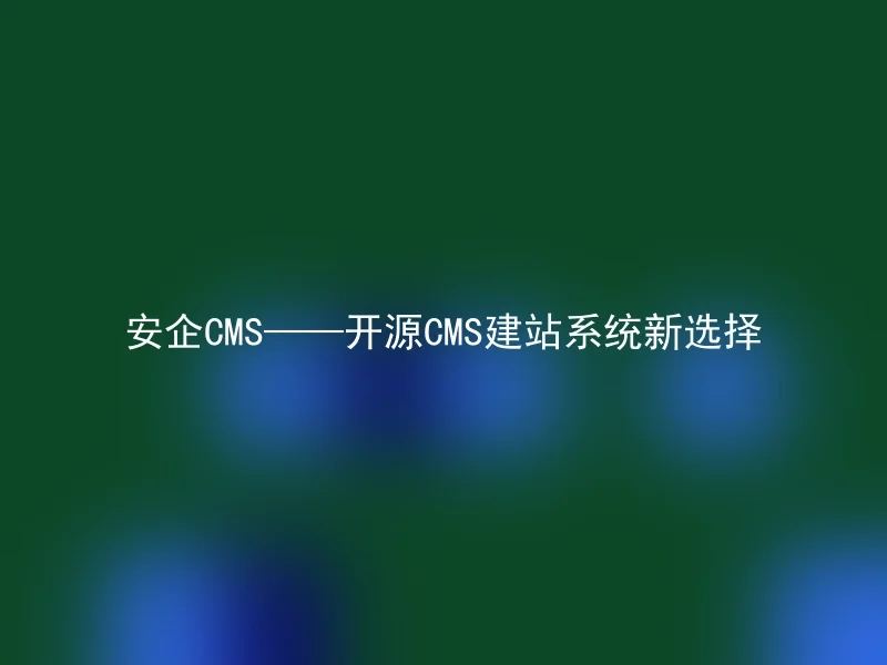 安企CMS——开源CMS建站系统新选择