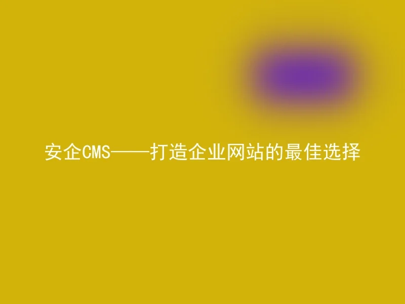 安企CMS——打造企业网站的最佳选择