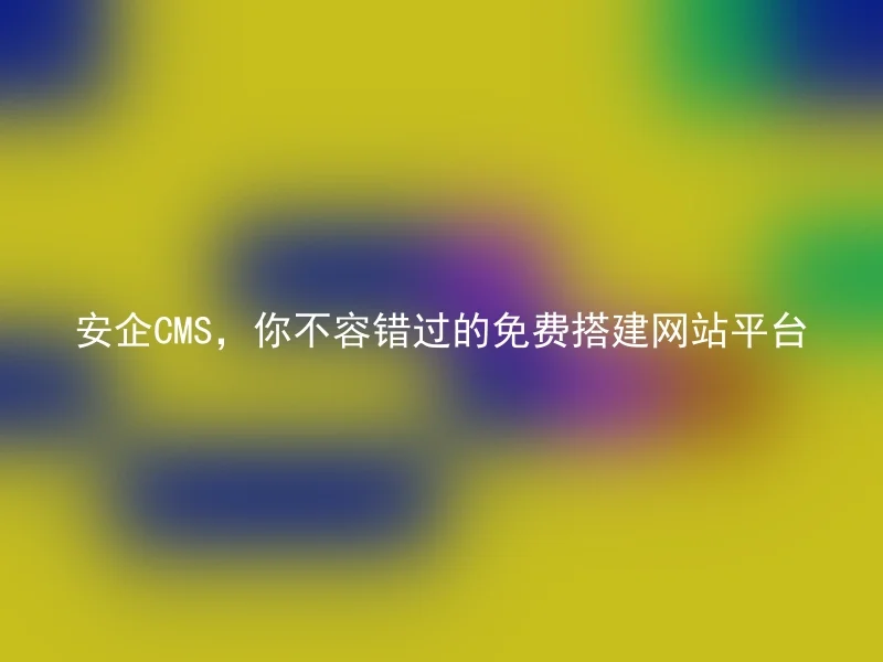 安企CMS，你不容错过的免费搭建网站平台