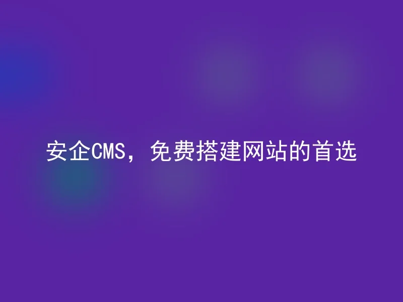 安企CMS，免费搭建网站的首选