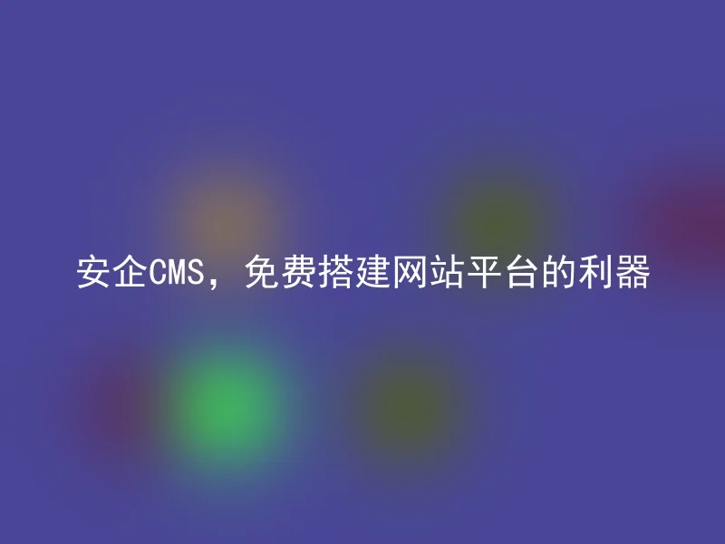 安企CMS，免费搭建网站平台的利器