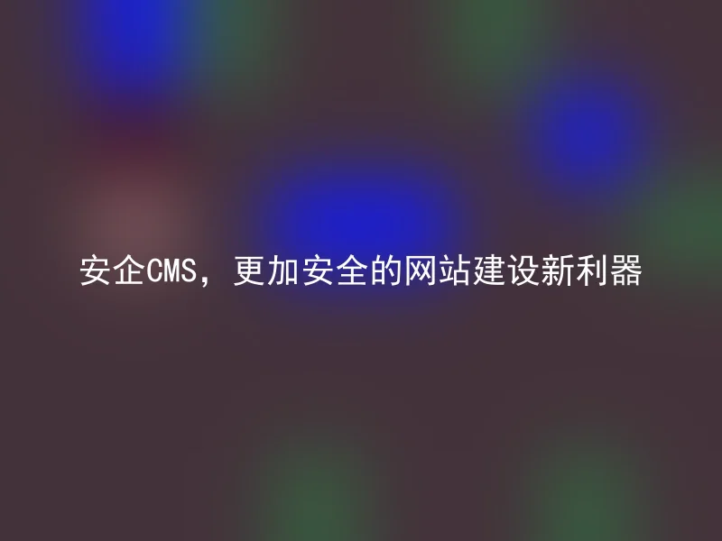 安企CMS，更加安全的网站建设新利器