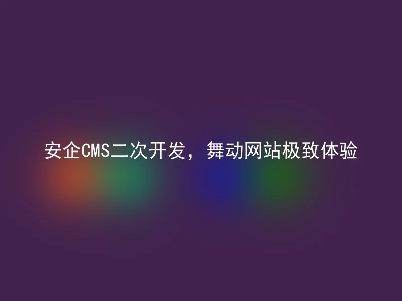 安企CMS二次开发，舞动网站极致体验