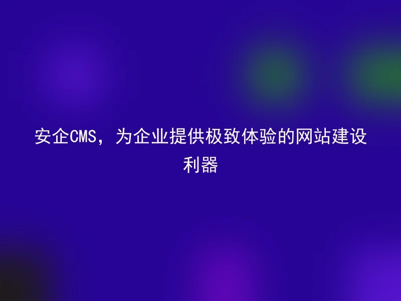 安企CMS,为企业提供极致体验的网站建设利器