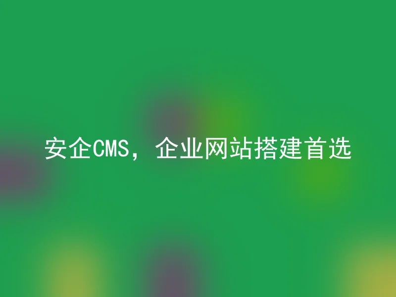 安企CMS，企业网站搭建首选