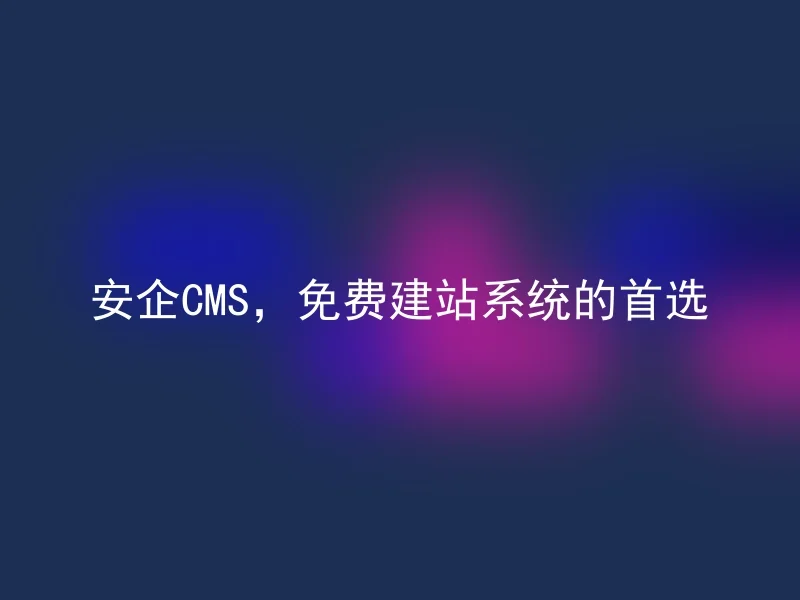 安企CMS，免费建站系统的首选