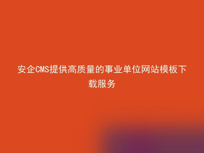 安企CMS提供高质量的事业单位网站模板下载服务