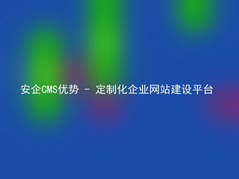 安企CMS优势 - 定制化企业网站建设平台