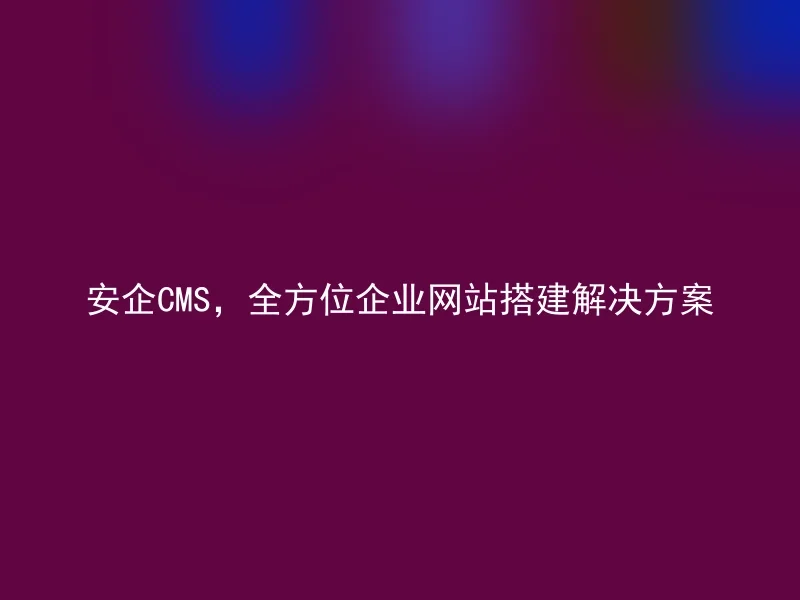 安企CMS，全方位企业网站搭建解决方案