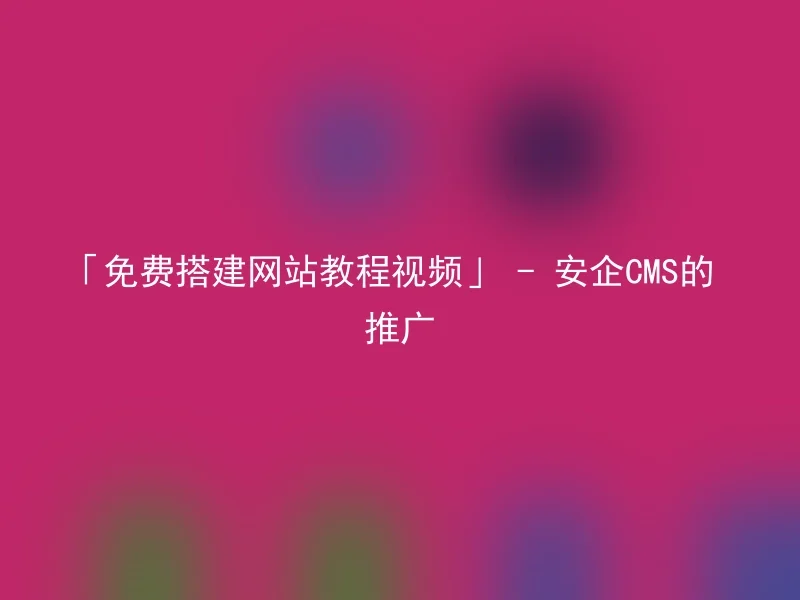 「免费搭建网站教程视频」 - 安企CMS的推广